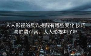 人人影视的反诈提醒有哪些变化 技巧与趋势观察，人人影视判了吗