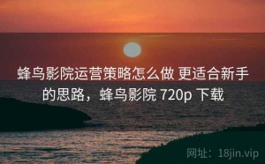 蜂鸟影院运营策略怎么做 更适合新手的思路，蜂鸟影院 720p 下载