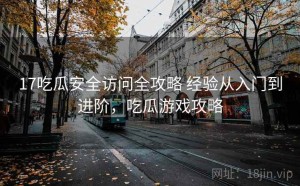 17吃瓜安全访问全攻略 经验从入门到进阶，吃瓜游戏攻略
