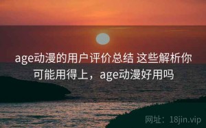 age动漫的用户评价总结 这些解析你可能用得上，age动漫好用吗