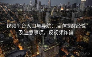 视频平台入口与导航：反诈提醒经验及注意事项，反视频诈骗