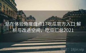 站在体验角度盘点17吃瓜官方入口 解析与改进空间，吃瓜汇总2021