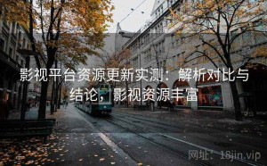 影视平台资源更新实测：解析对比与结论，影视资源丰富