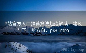 P站官方入口推荐算法趋势解读：建议与下一步方向，p站 intro