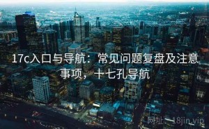 17c入口与导航：常见问题复盘及注意事项，十七孔导航
