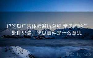 17吃瓜广告体验避坑总结 常见问题与处理思路，吃瓜事件是什么意思