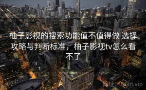 柚子影视的搜索功能值不值得做 选择攻略与判断标准，柚子影视tv怎么看不了