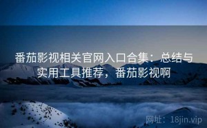番茄影视相关官网入口合集：总结与实用工具推荐，番茄影视啊