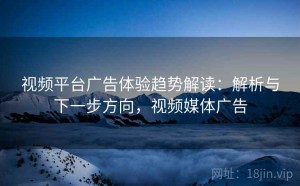 视频平台广告体验趋势解读：解析与下一步方向，视频媒体广告