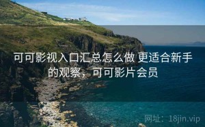 可可影视入口汇总怎么做 更适合新手的观察，可可影片会员