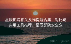 星辰影院相关反诈提醒合集：对比与实用工具推荐，星辰影院安全么