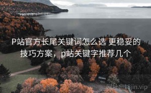 P站官方长尾关键词怎么选 更稳妥的技巧方案，p站关键字推荐几个