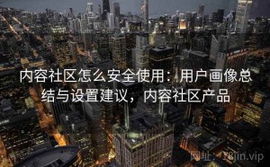 内容社区怎么安全使用：用户画像总结与设置建议，内容社区产品