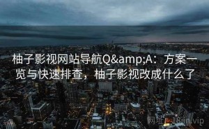 柚子影视网站导航Q&A：方案一览与快速排查，柚子影视改成什么了