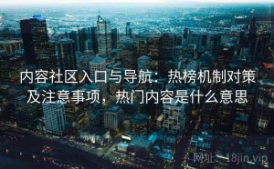 内容社区入口与导航：热榜机制对策及注意事项，热门内容是什么意思