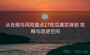 从合规与风险盘点17吃瓜真实体验 攻略与改进空间