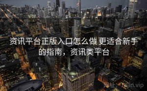 资讯平台正版入口怎么做 更适合新手的指南，资讯类平台