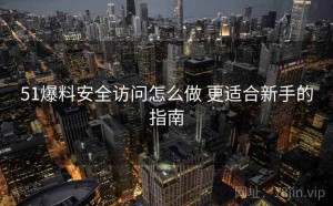 51爆料安全访问怎么做 更适合新手的指南
