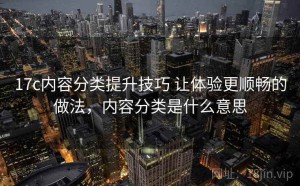 17c内容分类提升技巧 让体验更顺畅的做法，内容分类是什么意思