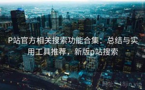 P站官方相关搜索功能合集：总结与实用工具推荐，新版p站搜索