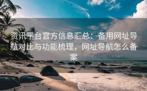 资讯平台官方信息汇总：备用网址导航对比与功能梳理，网址导航怎么备案