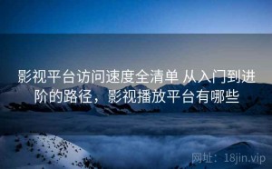 影视平台访问速度全清单 从入门到进阶的路径，影视播放平台有哪些