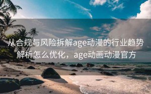 从合规与风险拆解age动漫的行业趋势 解析怎么优化，age动画动漫官方