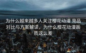 为什么越来越多人关注樱花动漫 竞品对比与方案解读，为什么樱花动漫画质这么差
