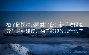 柚子影视对比同类平台：新手教程差异与总结建议，柚子影视改成什么了