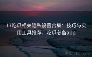 17吃瓜相关隐私设置合集：技巧与实用工具推荐，吃瓜必备app