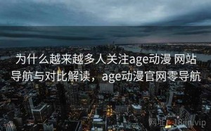 为什么越来越多人关注age动漫 网站导航与对比解读，age动漫官网零导航