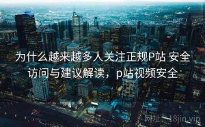 为什么越来越多人关注正规P站 安全访问与建议解读，p站视频安全
