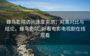 蜂鸟影院访问速度实测：对策对比与结论，蜂鸟影院_好看电影电视剧在线观看