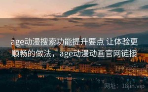 age动漫搜索功能提升要点 让体验更顺畅的做法，age动漫动画官网链接