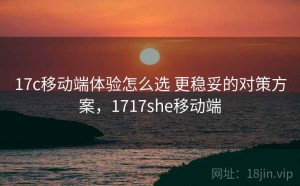 17c移动端体验怎么选 更稳妥的对策方案，1717she移动端