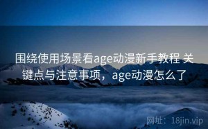 围绕使用场景看age动漫新手教程 关键点与注意事项，age动漫怎么了