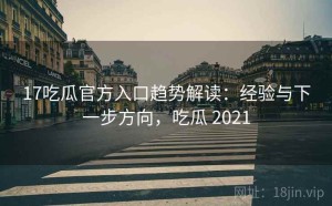 17吃瓜官方入口趋势解读：经验与下一步方向，吃瓜 2021