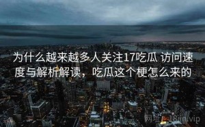 为什么越来越多人关注17吃瓜 访问速度与解析解读，吃瓜这个梗怎么来的