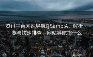 资讯平台网站导航Q&A：解析一览与快速排查，网站导航指什么
