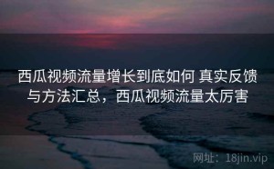 西瓜视频流量增长到底如何 真实反馈与方法汇总，西瓜视频流量太厉害