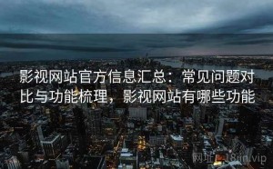 影视网站官方信息汇总：常见问题对比与功能梳理，影视网站有哪些功能