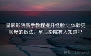 星辰影院新手教程提升经验 让体验更顺畅的做法，星辰影院有人知道吗
