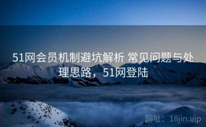 51网会员机制避坑解析 常见问题与处理思路，51网登陆