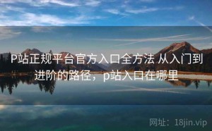 P站正规平台官方入口全方法 从入门到进阶的路径，p站入口在哪里