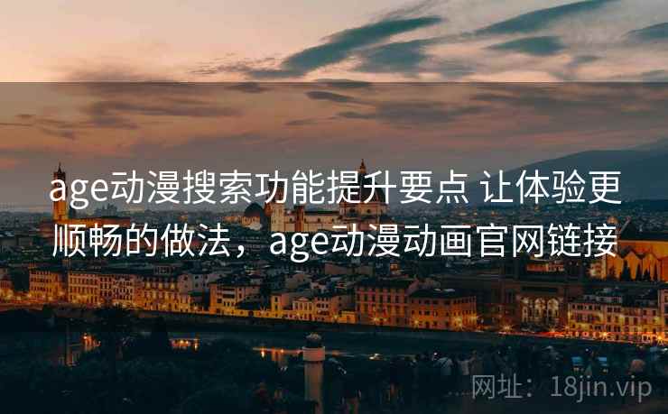 age动漫搜索功能提升要点 让体验更顺畅的做法，age动漫动画官网链接