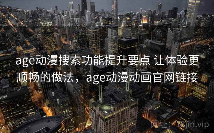 age动漫搜索功能提升要点 让体验更顺畅的做法，age动漫动画官网链接