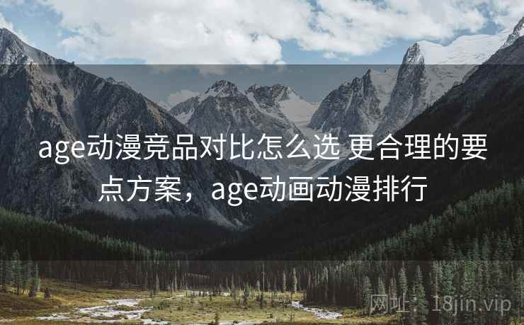 age动漫竞品对比怎么选 更合理的要点方案，age动画动漫排行