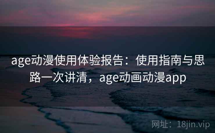 age动漫使用体验报告：使用指南与思路一次讲清，age动画动漫app