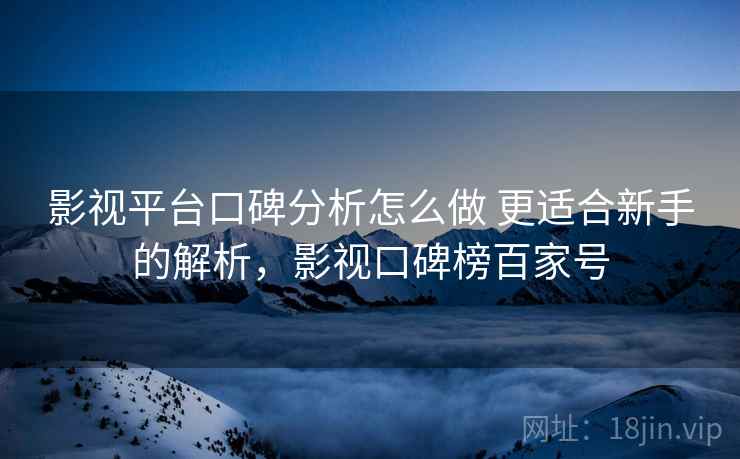 影视平台口碑分析怎么做 更适合新手的解析，影视口碑榜百家号
