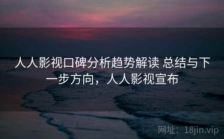 人人影视口碑分析趋势解读 总结与下一步方向，人人影视宣布